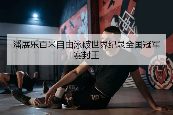 潘展乐百米自由泳破世界纪录全国冠军赛封王
